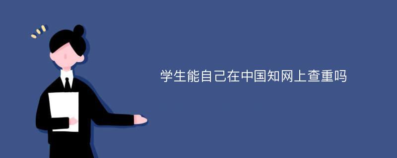 学生能自己在中国知网上查重吗