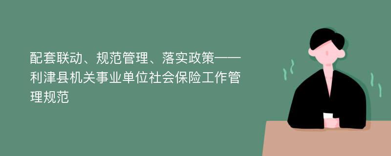 配套联动、规范管理、落实政策——利津县机关事业单位社会保险工作管理规范