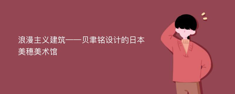 浪漫主义建筑——贝聿铭设计的日本美穗美术馆
