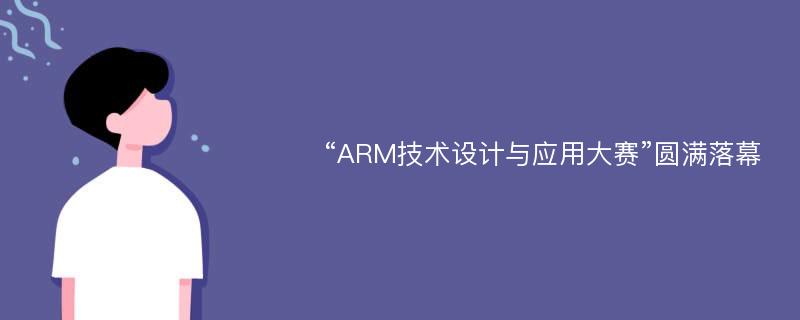 “ARM技术设计与应用大赛”圆满落幕